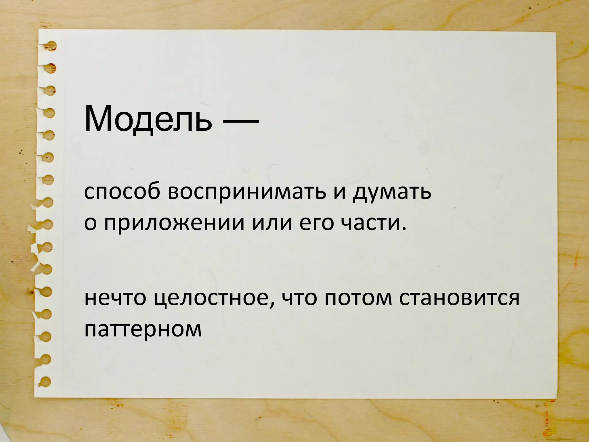 Модель —
способ	
  воспринимать	
  и	
  думать	
  
о	
  приложении	
  или	
  его	
  части.	
  
	
  
нечто	
  целостное,	
  что	
  потом	
  становится	
  
паттерном	
  
 