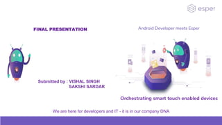 Orchestrating smart touch enabled devices
Android Developer meets EsperFINAL PRESENTATION
Submitted by : VISHAL SINGH
SAKSHI SARDAR
We are here for developers and IT - it is in our company DNA
 
