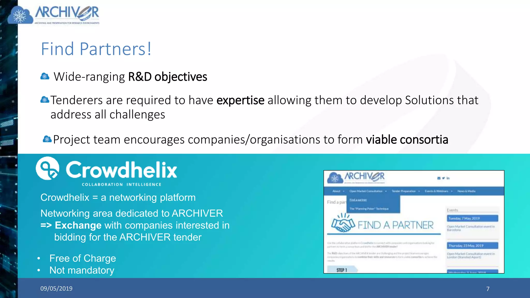 Find Partners!
Wide-ranging R&D objectives
09/05/2019 7
Networking area dedicated to ARCHIVER
=> Exchange with companies interested in
bidding for the ARCHIVER tender
Tenderers are required to have expertise allowing them to develop Solutions that
address all challenges
Project team encourages companies/organisations to form viable consortia
• Free of Charge
• Not mandatory
Crowdhelix = a networking platform
 