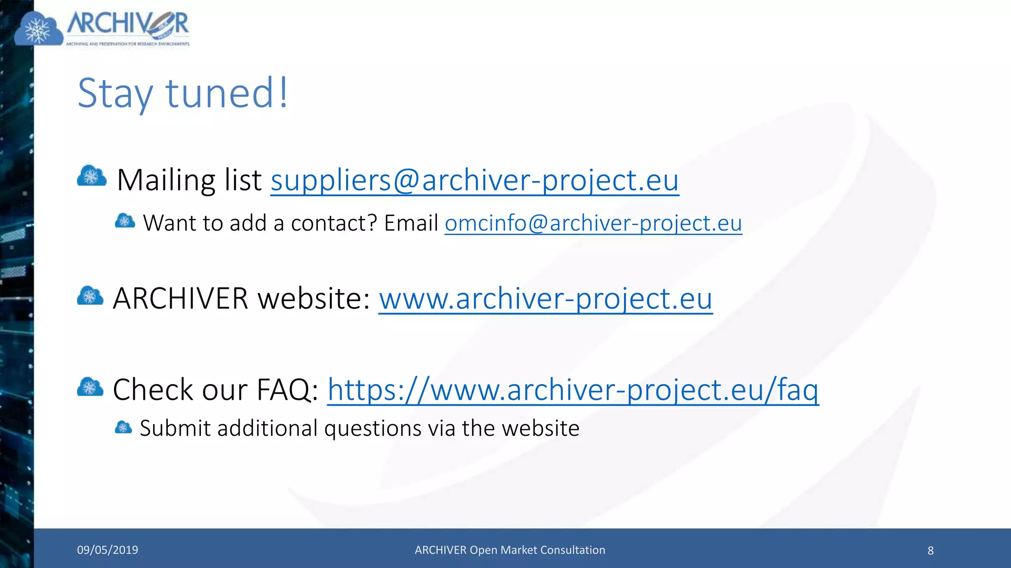 Stay tuned!
Mailing list suppliers@archiver-project.eu
Want to add a contact? Email omcinfo@archiver-project.eu
09/05/2019 ARCHIVER Open Market Consultation 8
ARCHIVER website: www.archiver-project.eu
Check our FAQ: https://www.archiver-project.eu/faq
Submit additional questions via the website
 