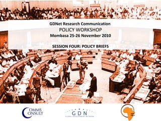 GDNet Research Communication  POLICY WORKSHOP Mombasa 25-26 November 2010 SESSION FOUR: POLICY BRIEFS 