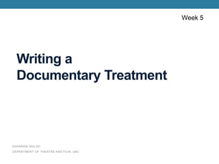 Week 5
SHANNON WALSH
DEPARTMENT OF THEATRE AND FILM, UBC
Writing a
Documentary Treatment
 