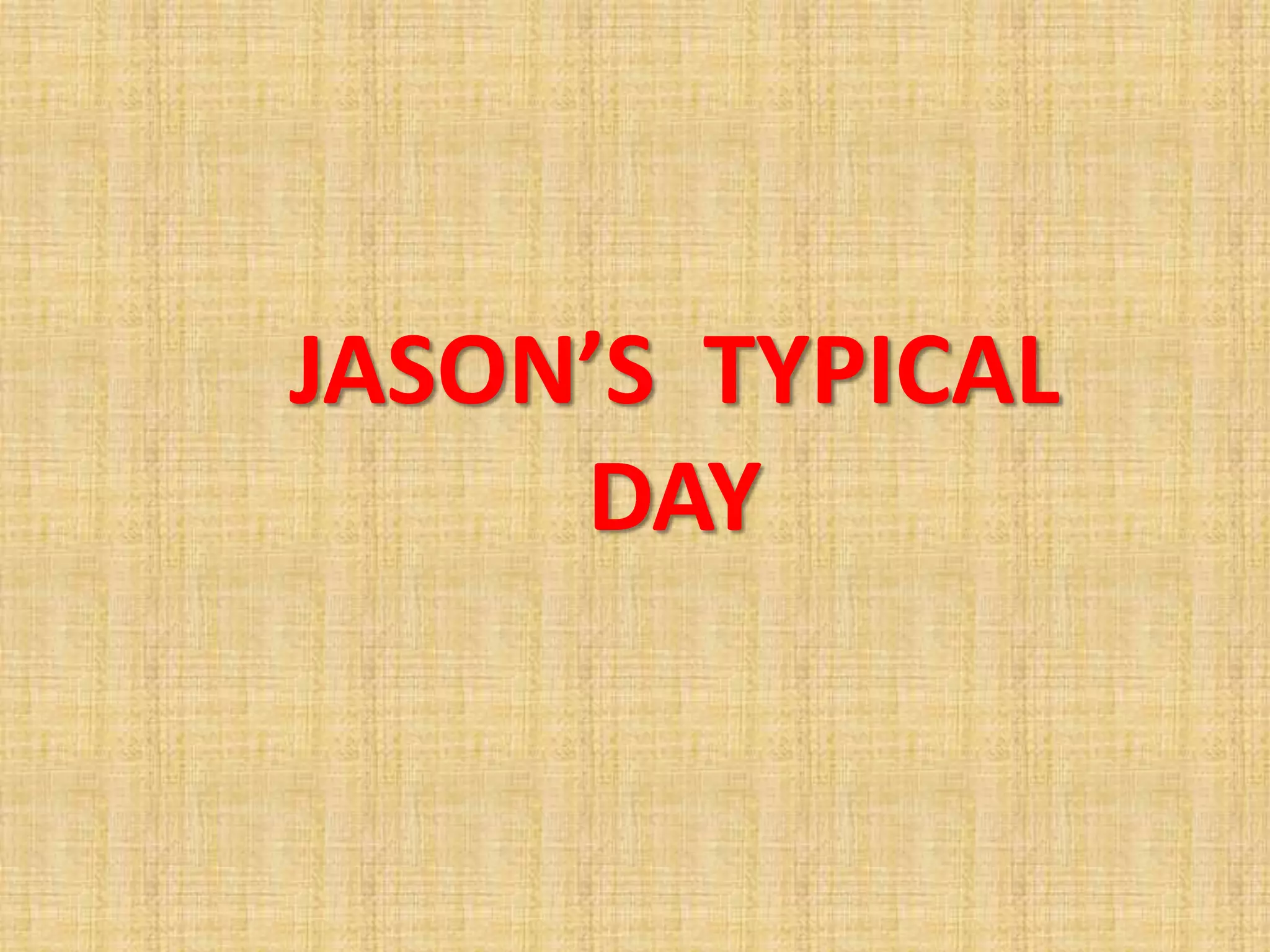 JASON’S TYPICAL
DAY