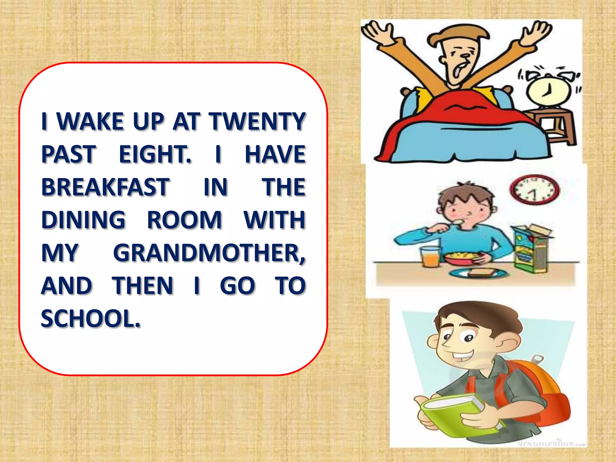 I WAKE UP AT TWENTY
PAST EIGHT. I HAVE
BREAKFAST IN THE
DINING ROOM WITH
MY GRANDMOTHER,
AND THEN I GO TO
SCHOOL.