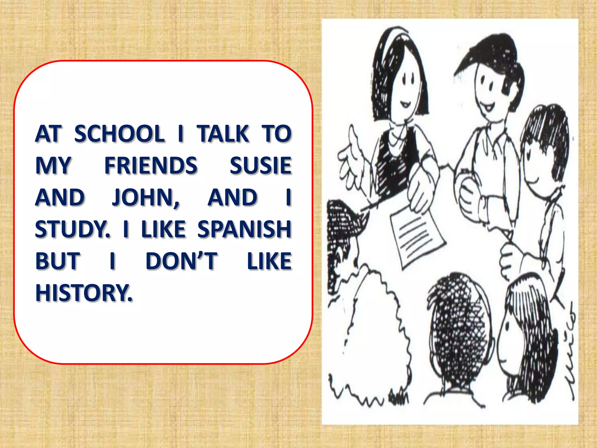 AT SCHOOL I TALK TO
MY FRIENDS SUSIE
AND JOHN, AND I
STUDY. I LIKE SPANISH
BUT I DON’T LIKE
HISTORY.