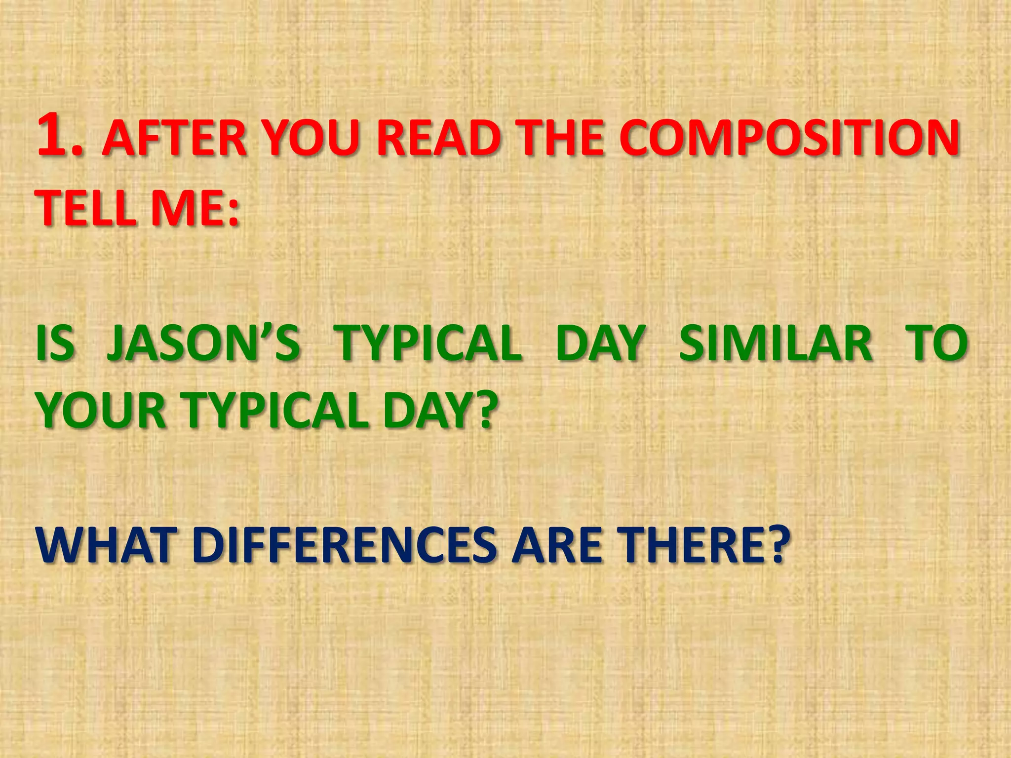 1. AFTER YOU READ THE COMPOSITION
TELL ME:
IS JASON’S TYPICAL DAY SIMILAR TO
YOUR TYPICAL DAY?
WHAT DIFFERENCES ARE THERE?
