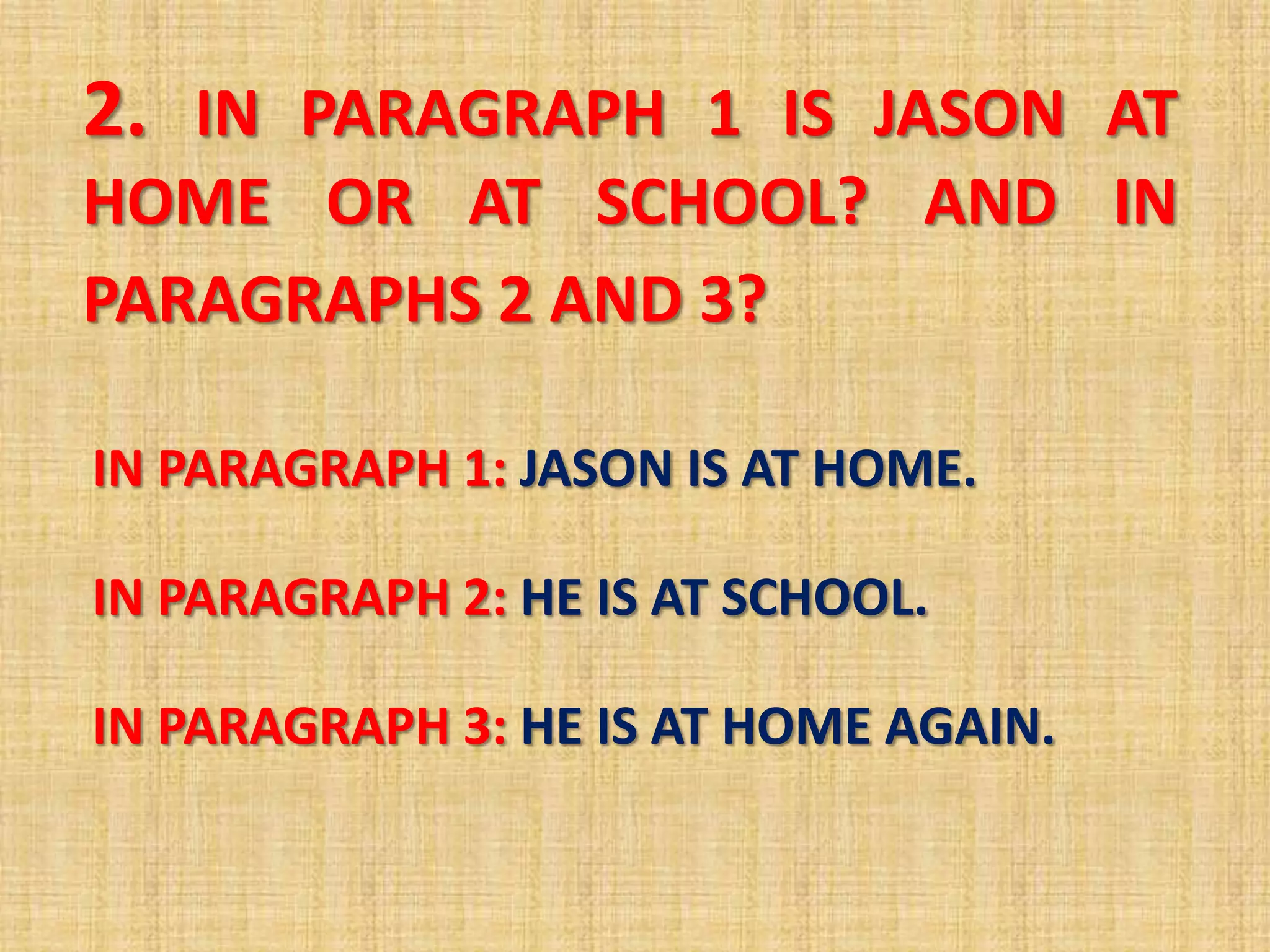 2. IN PARAGRAPH 1 IS JASON AT
HOME OR AT SCHOOL? AND IN
PARAGRAPHS 2 AND 3?
IN PARAGRAPH 1: JASON IS AT HOME.
IN PARAGRAPH 2: HE IS AT SCHOOL.
IN PARAGRAPH 3: HE IS AT HOME AGAIN.