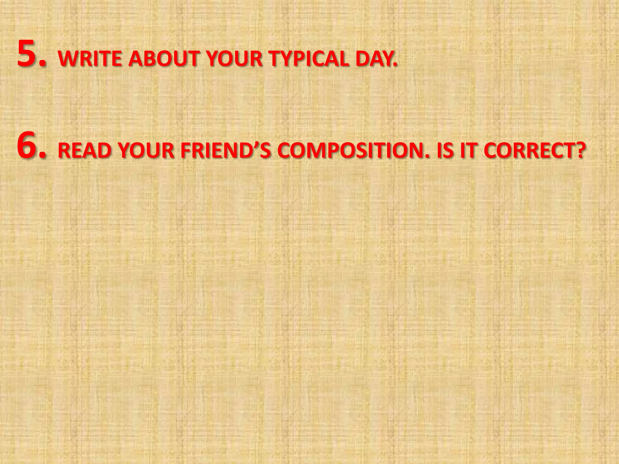 5. WRITE ABOUT YOUR TYPICAL DAY.
6. READ YOUR FRIEND’S COMPOSITION. IS IT CORRECT?
