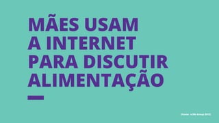Mães usam
a internet
para discutir
alimentação
(Fonte: e.life Group 2013)
 