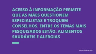 Acesso à informação permite
que as mães questionem
especialistas e troquem
conselhos. Entre os temas mais
pesquisados estão: alimentos
saudáveis e alergias
(Fonte: e.life Group 2013)
 