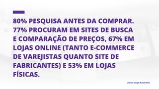 80% pesquisa antes da comprar.
77% procuram em sites de busca
e comparação de preços, 67% em
lojas online (tanto e-commerce
de varejistas quanto site de
fabricantes) e 53% em lojas
físicas.
(Fonte: Google Brasil 2016)
 
