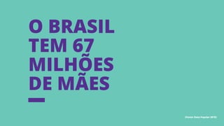 O Brasil
tem 67
milhões
de mães
(Fonte: Data Popular 2015)
 