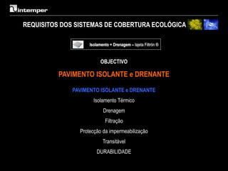 REQUISITOS DOS SISTEMAS DE COBERTURA ECOLÓGICA

                    Isolamento + Drenagem – lajeta Filtrón ®


                          OBJECTIVO

          PAVIMENTO ISOLANTE e DRENANTE

             PAVIMENTO ISOLANTE e DRENANTE
                      Isolamento Térmico
                           Drenagem
                             Filtração
                Protecção da impermeabilização
                           Transitável
                        DURABILIDADE
 