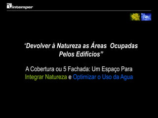 “Devolver à Natureza as Áreas Ocupadas
             Pelos Edifícios”

A Cobertura ou 5 Fachada: Um Espaço Para
Integrar Natureza e Optimizar o Uso da Agua
 