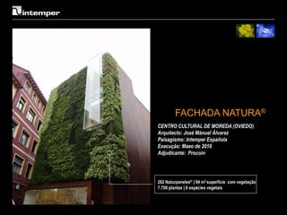 FACHADA NATURA®
CENTRO CULTURAL DE MOREDA (OVIEDO)
Arquitecto: José Mánuel Álvarez
Paisagismo: Intemper Española
Execução: Maeo de 2010
Adjudicante: Procoin




262 Naturpaneles® | 94 m2 superfície com vegetação
7.700 plantas | 6 espécies vegetais
 