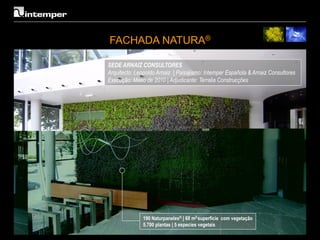 FACHADA NATURA®

SEDE ARNAIZ CONSULTORES
Arquitecto: Leopoldo Arnaiz | Paisajismo: Intemper Española & Arnaiz Consultores
Execução: Maeo de 2010 | Adjudicante: Terralia Construcções




               190 Naturpaneles® | 68 m2 superficie com vegetação
               5.700 plantas | 5 especies vegetais
 