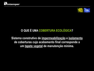 O QUE É UMA COBERTURA ECOLÓGICA?

Sistema construtivo de impermeabilização e isolamento
  de coberturas cujo acabamento final corresponde a
      um tapete vegetal de manutenção mínima.
 