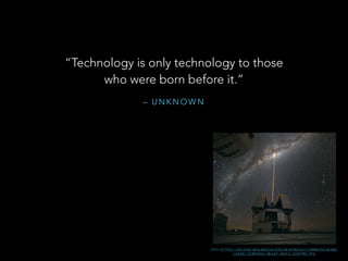 – U N K N O W N
“Technology is only technology to those
who were born before it.”
E S O H T T P S : / / U P L O A D . W I K I M E D I A . O R G / W I K I P E D I A / C O M M O N S / B / B 8 /
L A S E R _ T O WA R D S _ M I L K Y _ WAY S _ C E N T R E . J P G
 