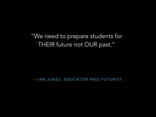 – I A N J U K E S , E D U C AT O R A N D F U T U R I S T
“We need to prepare students for
THEIR future not OUR past.”
 