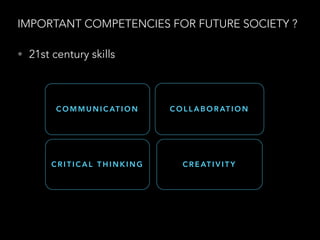 IMPORTANT COMPETENCIES FOR FUTURE SOCIETY ?
• 21st century skills
C O M M U N I C AT I O N C O L L A B O R AT I O N
C R I T I C A L T H I N K I N G C R E AT I V I T Y
 