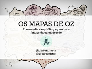 OS MAPAS DE OZ
 Transmedia storytelling e possíveis
      futuros da comunicação




          @barbararmota
          @osalquimistas
 