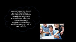 La evidencia parece sugerir
que un tratamiento corto
ortodoncico en la dentición
mixta puede mejorar la
funcionabilidad y estética ,
reduce el bullying y
permanece relativamente
estable una vez retirada la
aparatología.
 