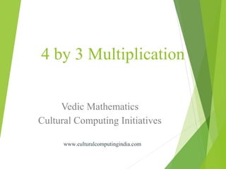 4 by 3 Multiplication
Vedic Mathematics
Cultural Computing Initiatives
www.culturalcomputingindia.com
www.culturalcomputingindia.com
 