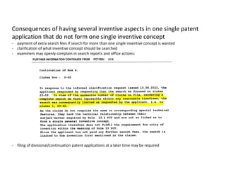 Consequences of having several inventive aspects in one single patent
application that do not form one single inventive concept
- payment of extra search fees if search for more than one single inventive concept is wanted
- clarification of what inventive concept should be searched
- examiners may openly complain in search reports and office actions:
- filing of divisional/continuation patent applications at a later time may be required
 