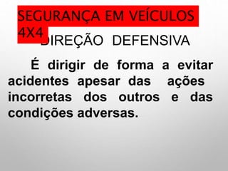 DIREÇÃO DEFENSIVA
É dirigir de forma a evitar
acidentes apesar das ações
incorretas dos outros e das
condições adversas.
SEGURANÇA EM VEÍCULOS
4X4
 