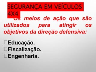 Os meios de ação que são
utilizados para atingir os
objetivos da direção defensiva:
Educação.
Fiscalização.
Engenharia.
SEGURANÇA EM VEÍCULOS
4X4
 