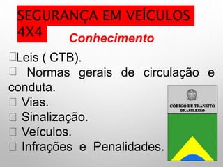 Conhecimento
Leis ( CTB).
Normas gerais de circulação e
conduta.
Vias.
Sinalização.
Veículos.
Infrações e Penalidades.
SEGURANÇA EM VEÍCULOS
4X4
 