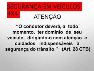 ATENÇÃO
“O condutor deverá, a todo
momento, ter domínio de seu
veículo, dirigindo-o com atenção e
cuidados indispensáveis à
segurança do trânsito.” (Art. 28 CTB)
SEGURANÇA EM VEÍCULOS
4X4
 