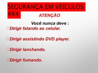 ATENÇÃO
Você nunca deve :
Dirigir falando ao celular.
Dirigir assistindo DVD player.
Dirigir lanchando.
Dirigir fumando.
SEGURANÇA EM VEÍCULOS
4X4
 