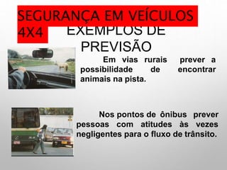 EXEMPLOS DE
PREVISÃO
Em vias rurais
possibilidade de
prever a
encontrar
animais na pista.
Nos pontos de ônibus
pessoas com atitudes às
prever
vezes
negligentes para o fluxo de trânsito.
SEGURANÇA EM VEÍCULOS
4X4
 