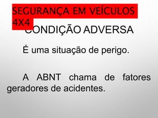CONDIÇÃO ADVERSA
É uma situação de perigo.
A ABNT chama de fatores
geradores de acidentes.
SEGURANÇA EM VEÍCULOS
4X4
 