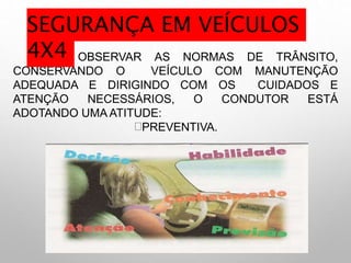 AO OBSERVAR AS NORMAS DE TRÂNSITO,
CONSERVANDO O VEÍCULO COM MANUTENÇÃO
ADEQUADA E DIRIGINDO COM OS CUIDADOS E
ATENÇÃO NECESSÁRIOS, O CONDUTOR ESTÁ
ADOTANDO UMA ATITUDE:
PREVENTIVA.
SEGURANÇA EM VEÍCULOS
4X4
 