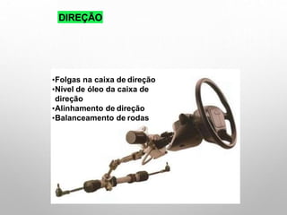 DIREÇÃO
•Folgas na caixa de direção
•Nível de óleo da caixa de
direção
•Alinhamento de direção
•Balanceamento de rodas
 