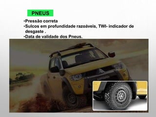PNEUS
•Pressão correta
•Sulcos em profundidade razoáveis, TWI- indicador de
desgaste .
•Data de validade dos Pneus.
 