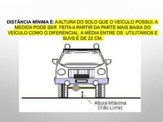 DISTÂNCIA MÍNIMA É: AALTURA DO SOLO QUE O VEÍCULO POSSUI. A
MEDIDA PODE SER FEITA A PARTIR DA PARTE MAIS BAIXA DO
VEÍCULO COMO O DIFERENCIAL. A MÉDIA ENTRE OS UTILITÁRIOS E
SUVS É DE 22 CM.
 