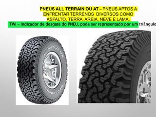 PNEUS ALL TERRAIN OU AT – PNEUS APTOS A
ENFRENTAR TERRENOS DIVERSOS COMO
ASFALTO, TERRA, AREIA, NEVE E LAMA.
TWI – Indicador de desgate do PNEU, pode ser representado por um triângulo
 