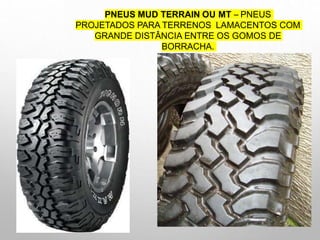 PNEUS MUD TERRAIN OU MT – PNEUS
PROJETADOS PARA TERRENOS LAMACENTOS COM
GRANDE DISTÂNCIA ENTRE OS GOMOS DE
BORRACHA.
 