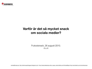 Varför är det så mycket snack
                             om sociala medier?


                                          Frukostsnack, 26 augusti 2010.
                                                      4x4




annika@mayer.se. http://silvermayerbloggen.blogspot.com/, http://www.slideshare.net/a_mayer, www.twitter.com/AnnikaMayer http://se.linkedin.com/in/annikamayer
 