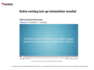 Enkla verktyg kan ge fantastiska resultat




                                      http://www.youtube.com/watch?v=P_K1ti4RU78&feature=player_embedded#!




annika@mayer.se. http://silvermayerbloggen.blogspot.com/, http://www.slideshare.net/a_mayer, www.twitter.com/a_mayer http://se.linkedin.com/in/annikamayer
 