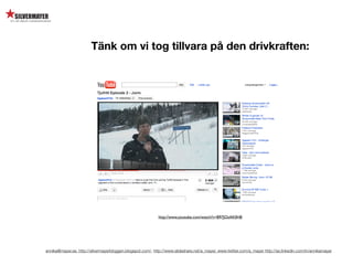Tänk om vi tog tillvara på den drivkraften:




                                                            http://www.youtube.com/watch?v=B97JOzAK0H8




annika@mayer.se. http://silvermayerbloggen.blogspot.com/, http://www.slideshare.net/a_mayer, www.twitter.com/a_mayer http://se.linkedin.com/in/annikamayer
 