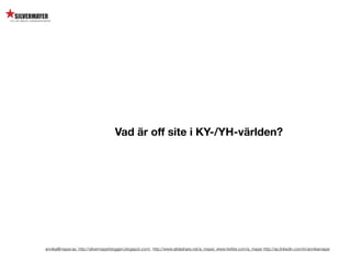 Vad är off site i KY-/YH-världen?




annika@mayer.se. http://silvermayerbloggen.blogspot.com/, http://www.slideshare.net/a_mayer, www.twitter.com/a_mayer http://se.linkedin.com/in/annikamayer
 