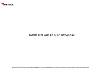 (Glöm inte: Google är er förstasida.)




annika@mayer.se. http://silvermayerbloggen.blogspot.com/, http://www.slideshare.net/a_mayer, www.twitter.com/a_mayer http://se.linkedin.com/in/annikamayer
 
