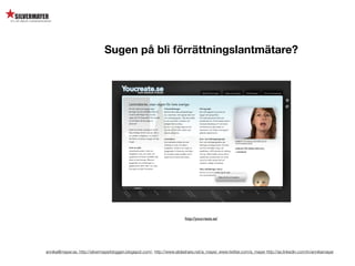 Sugen på bli förrättningslantmätare?




                                                                          http://youcreate.se/




annika@mayer.se. http://silvermayerbloggen.blogspot.com/, http://www.slideshare.net/a_mayer, www.twitter.com/a_mayer http://se.linkedin.com/in/annikamayer
 
