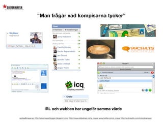”Man frågar vad kompisarna tycker”




                             IRL och webben har ungefär samma värde

annika@mayer.se. http://silvermayerbloggen.blogspot.com/, http://www.slideshare.net/a_mayer, www.twitter.com/a_mayer http://se.linkedin.com/in/annikamayer
 