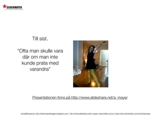 Till sist.

“Ofta man skulle vara
  där om man inte
  kunde prata med
      varandra”




              Presentationen ﬁnns på http://www.slideshare.net/a_mayer



 annika@mayer.se. http://silvermayerbloggen.blogspot.com/, http://www.slideshare.net/a_mayer, www.twitter.com/a_mayer http://se.linkedin.com/in/annikamayer
 