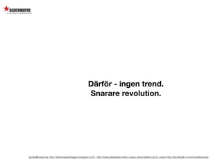 Därför - ingen trend.
                                                  Snarare revolution.




annika@mayer.se. http://silvermayerbloggen.blogspot.com/, http://www.slideshare.net/a_mayer, www.twitter.com/a_mayer http://se.linkedin.com/in/annikamayer
 